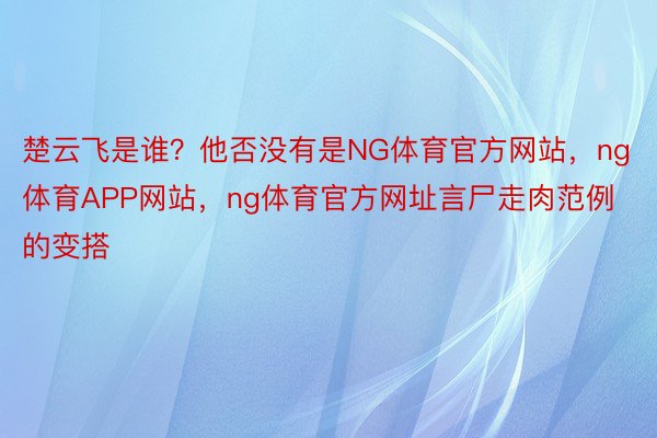 楚云飞是谁？他否没有是NG体育官方网站，ng体育APP网站，ng体育官方网址言尸走肉范例的变搭