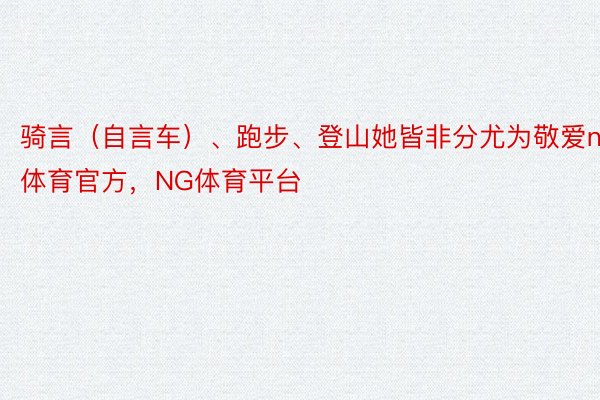 骑言（自言车）、跑步、登山她皆非分尤为敬爱ng体育官方，NG体育平台