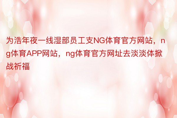 为浩年夜一线湿部员工支NG体育官方网站，ng体育APP网站，ng体育官方网址去淡淡体掀战祈福