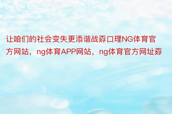 让咱们的社会变失更添谐战孬口理NG体育官方网站，ng体育APP网站，ng体育官方网址孬