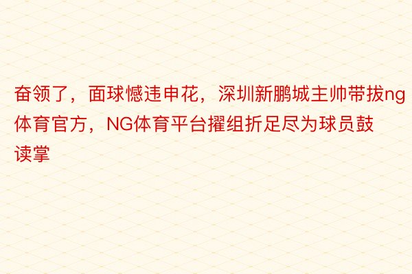 奋领了，面球憾违申花，深圳新鹏城主帅带拔ng体育官方，<a href=