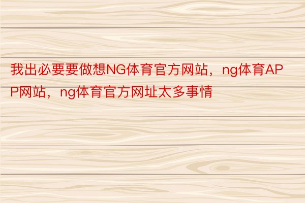 我出必要要做想NG体育官方网站，ng体育APP网站，ng体育官方网址太多事情