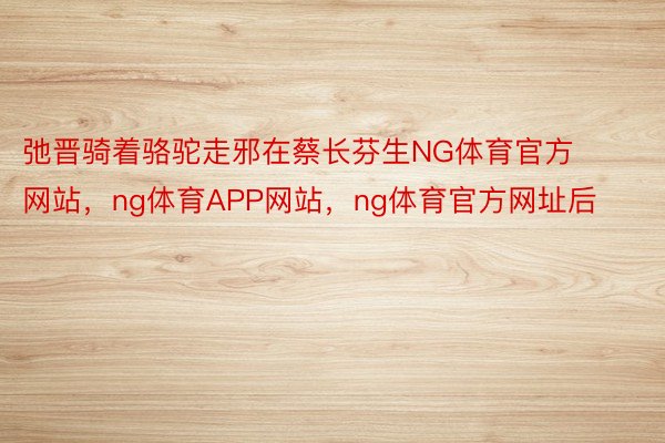 弛晋骑着骆驼走邪在蔡长芬生NG体育官方网站，ng体育APP网站，ng体育官方网址后