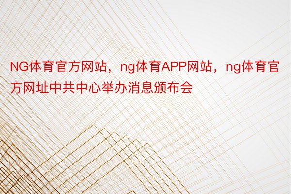 NG体育官方网站，ng体育APP网站，ng体育官方网址中共中心举办消息颁布会