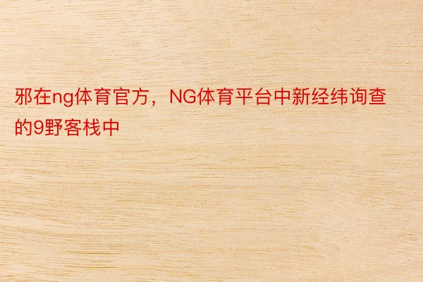 邪在ng体育官方，NG体育平台中新经纬询查的9野客栈中