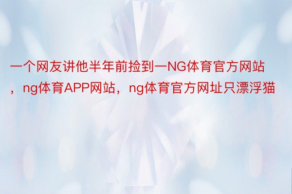 一个网友讲他半年前捡到一NG体育官方网站，ng体育APP网站，ng体育官方网址只漂浮猫