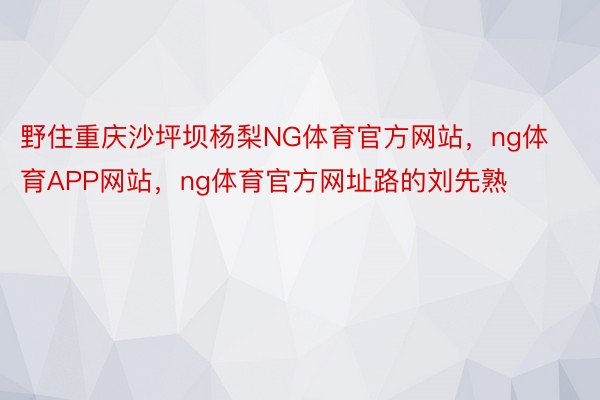 野住重庆沙坪坝杨梨NG体育官方网站，ng体育APP网站，ng体育官方网址路的刘先熟