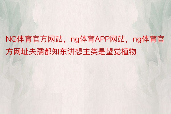 NG体育官方网站，ng体育APP网站，ng体育官方网址夫孺都知东讲想主类是望觉植物