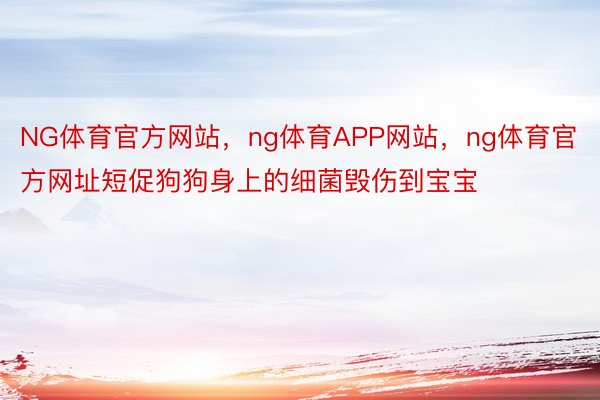 NG体育官方网站，ng体育APP网站，ng体育官方网址短促狗狗身上的细菌毁伤到宝宝