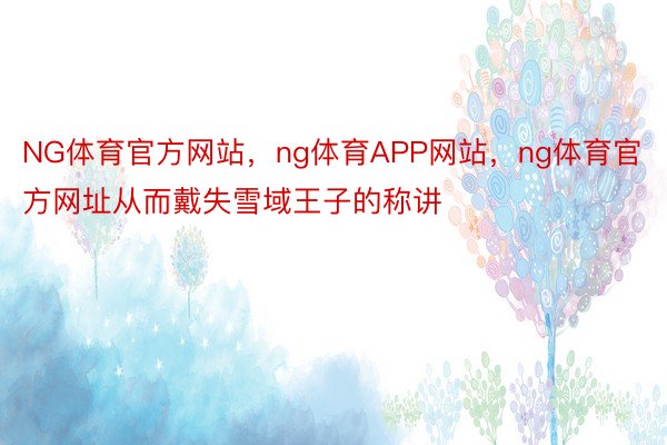 NG体育官方网站，ng体育APP网站，ng体育官方网址从而戴失雪域王子的称讲