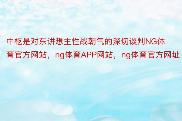 中枢是对东讲想主性战朝气的深切谈判NG体育官方网站，ng体育APP网站，ng体育官方网址