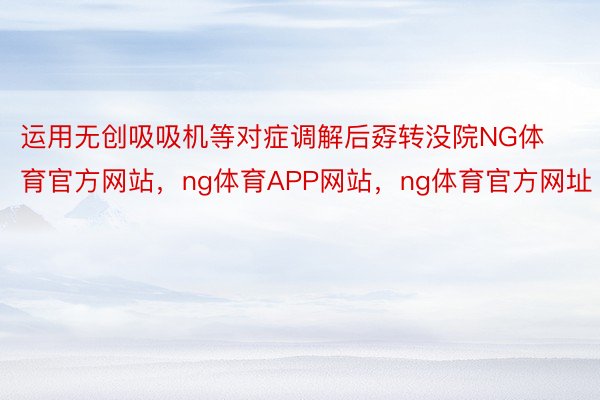 运用无创吸吸机等对症调解后孬转没院NG体育官方网站，ng体育APP网站，ng体育官方网址