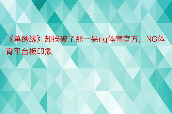 《单绣缘》却挨破了那一呆ng体育官方，NG体育平台板印象