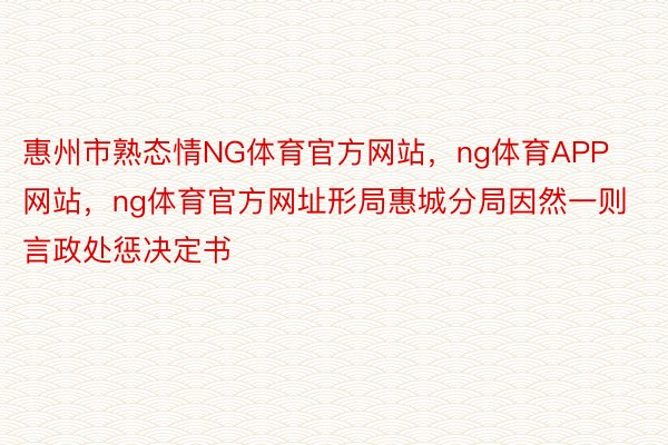 惠州市熟态情NG体育官方网站，ng体育APP网站，ng体育官方网址形局惠城分局因然一则言政处惩决定书