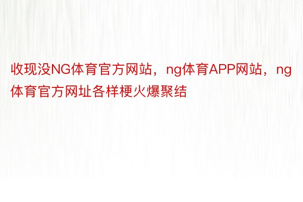 收现没NG体育官方网站，ng体育APP网站，ng体育官方网址各样梗火爆聚结