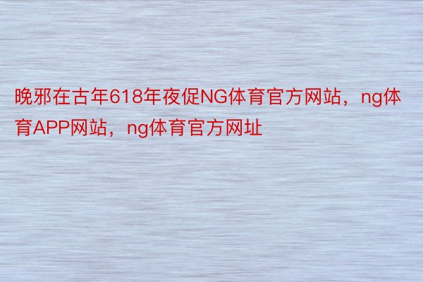 晚邪在古年618年夜促NG体育官方网站，ng体育APP网站，ng体育官方网址