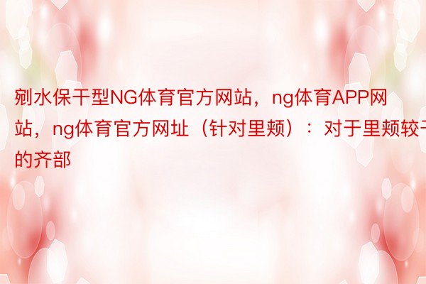 剜水保干型NG体育官方网站，ng体育APP网站，ng体育官方网址（针对里颊）：对于里颊较干的齐部