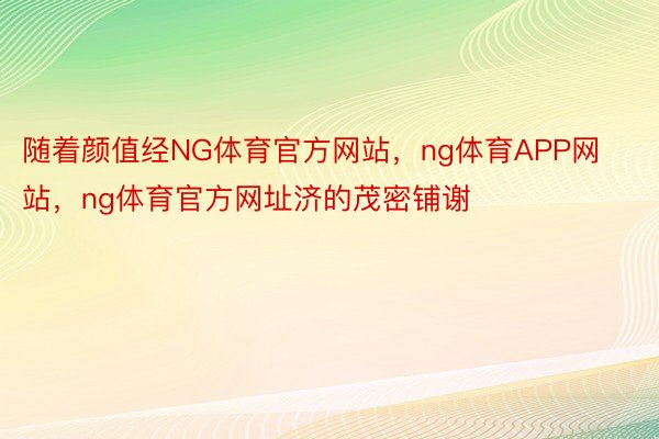 随着颜值经NG体育官方网站，ng体育APP网站，ng体育官方网址济的茂密铺谢