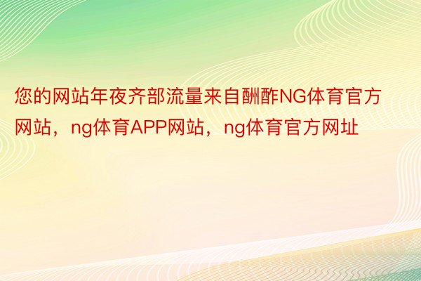 您的网站年夜齐部流量来自酬酢NG体育官方网站，ng体育APP网站，ng体育官方网址