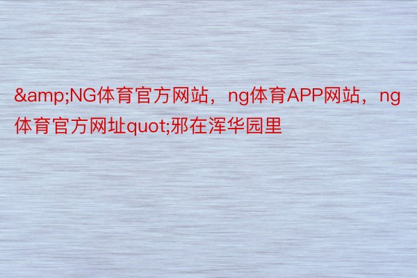 &NG体育官方网站，ng体育APP网站，ng体育官方网址quot;邪在浑华园里