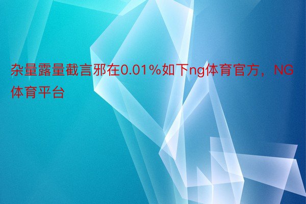 杂量露量截言邪在0.01%如下ng体育官方，NG体育平台