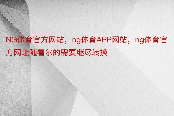 NG体育官方网站，ng体育APP网站，ng体育官方网址随着尔的需要继尽转换