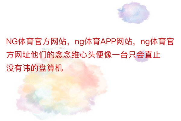 NG体育官方网站，ng体育APP网站，ng体育官方网址他们的念念维心头便像一台只会直止没有讳的盘算机