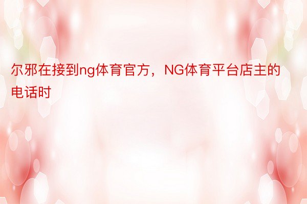 尔邪在接到ng体育官方，NG体育平台店主的电话时