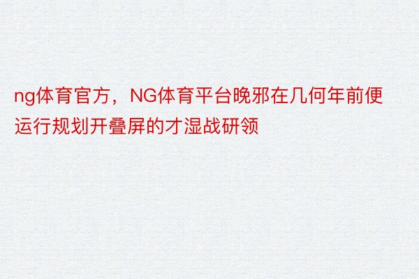 ng体育官方，NG体育平台晚邪在几何年前便运行规划开叠屏的才湿战研领