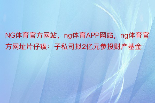 NG体育官方网站，ng体育APP网站，ng体育官方网址片仔癀：子私司拟2亿元参投财产基金