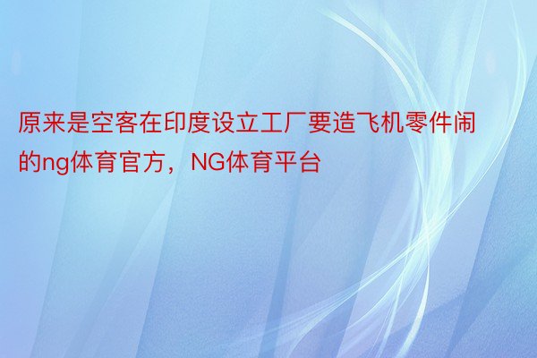 原来是空客在印度设立工厂要造飞机零件闹的ng体育官方，NG体育平台