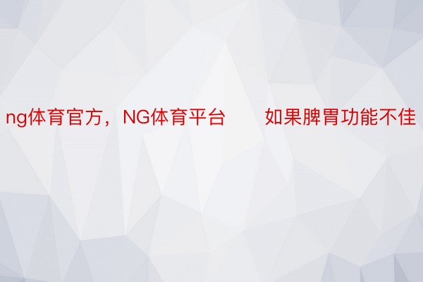 ng体育官方，NG体育平台▶️如果脾胃功能不佳