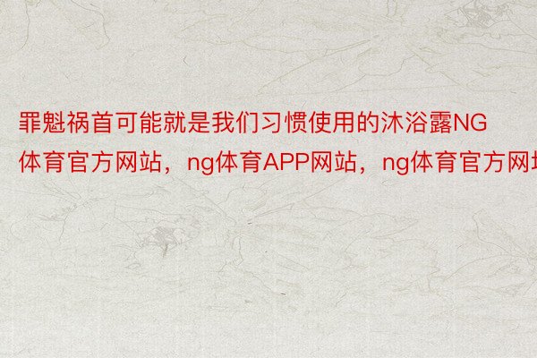 罪魁祸首可能就是我们习惯使用的沐浴露NG体育官方网站，ng体育APP网站，ng体育官方网址