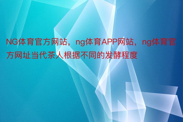 NG体育官方网站，ng体育APP网站，ng体育官方网址当代茶人根据不同的发酵程度