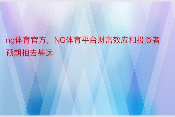 ng体育官方，NG体育平台财富效应和投资者预期相去甚远