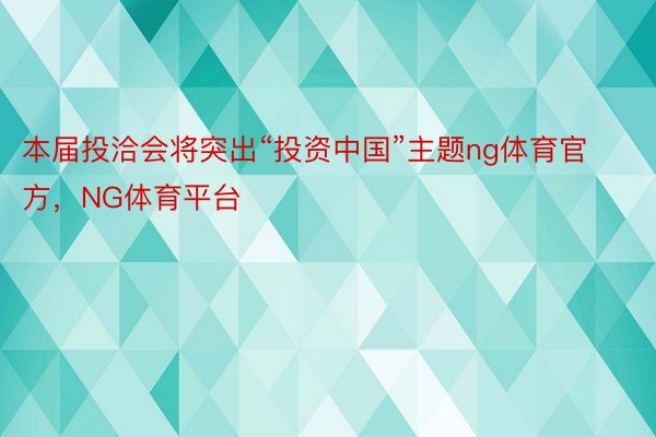 本届投洽会将突出“投资中国”主题ng体育官方，NG体育平台