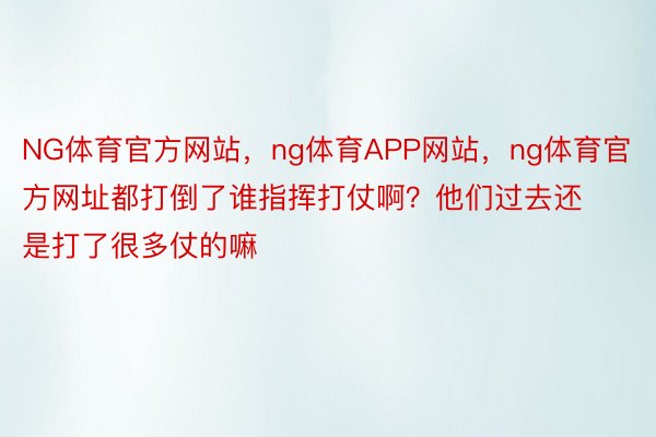 NG体育官方网站，ng体育APP网站，ng体育官方网址都打倒了谁指挥打仗啊？他们过去还是打了很多仗的嘛