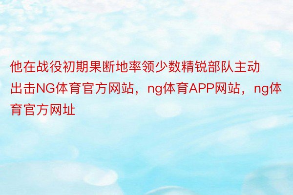 他在战役初期果断地率领少数精锐部队主动出击NG体育官方网站，ng体育APP网站，ng体育官方网址