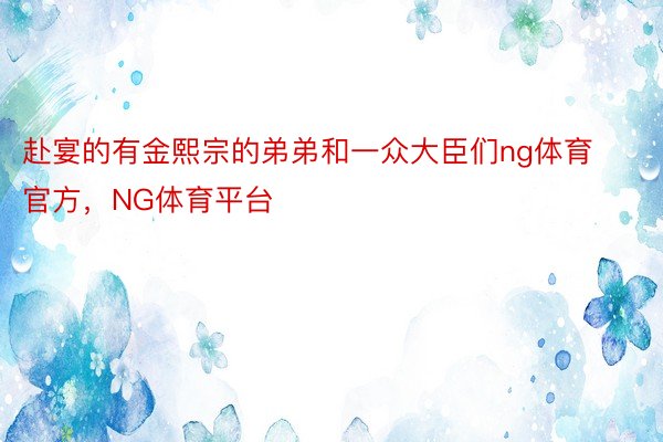 赴宴的有金熙宗的弟弟和一众大臣们ng体育官方，NG体育平台